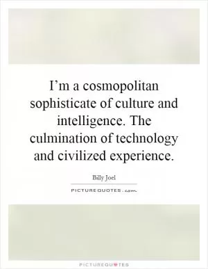 I’m a cosmopolitan sophisticate of culture and intelligence. The culmination of technology and civilized experience Picture Quote #1