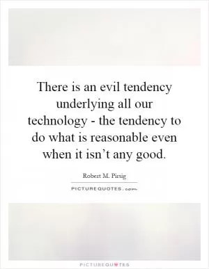 There is an evil tendency underlying all our technology - the tendency to do what is reasonable even when it isn’t any good Picture Quote #1