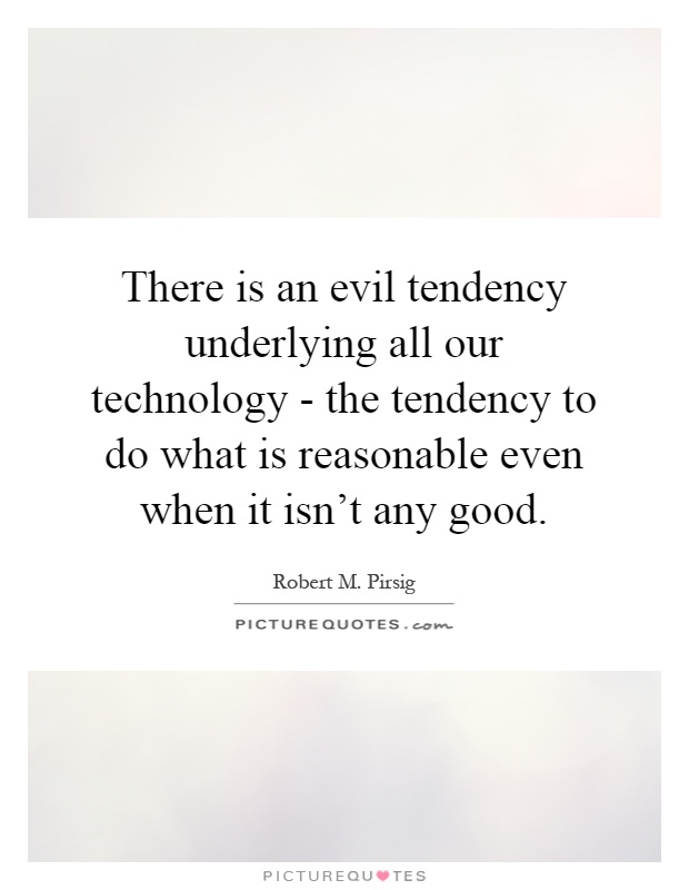 There is an evil tendency underlying all our technology - the tendency to do what is reasonable even when it isn't any good Picture Quote #1