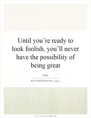 Until you’re ready to look foolish, you’ll never have the possibility of being great Picture Quote #1
