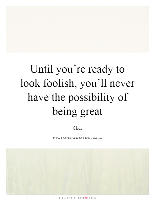 Until you're ready to look foolish, you'll never have the possibility of being great Picture Quote #1