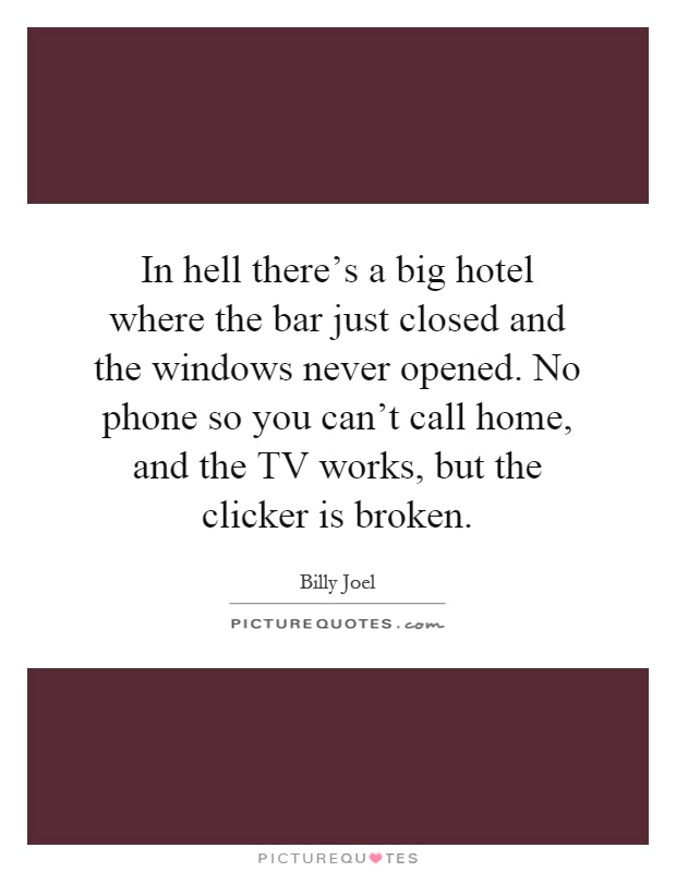In hell there’s a big hotel where the bar just closed and the windows never opened. No phone so you can’t call home, and the TV works, but the clicker is broken Picture Quote #1