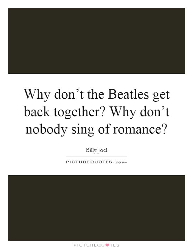 Why don't the Beatles get back together? Why don't nobody sing of romance? Picture Quote #1