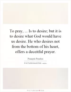 To pray,... Is to desire; but it is to desire what God would have us desire. He who desires not from the bottom of his heart, offers a deceitful prayer Picture Quote #1