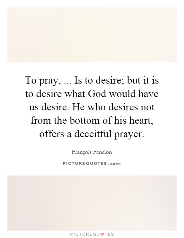 To pray,... Is to desire; but it is to desire what God would have us desire. He who desires not from the bottom of his heart, offers a deceitful prayer Picture Quote #1