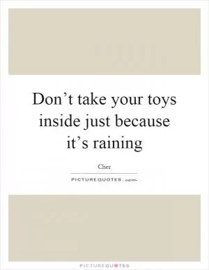 Don’t take your toys inside just because it’s raining Picture Quote #1