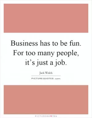 Business has to be fun. For too many people, it’s just a job Picture Quote #1