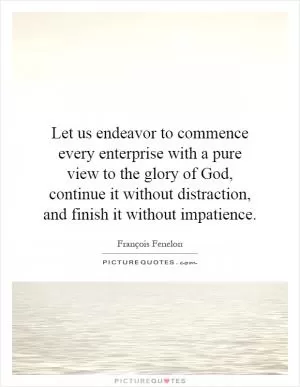 Let us endeavor to commence every enterprise with a pure view to the glory of God, continue it without distraction, and finish it without impatience Picture Quote #1