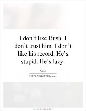I don’t like Bush. I don’t trust him. I don’t like his record. He’s stupid. He’s lazy Picture Quote #1