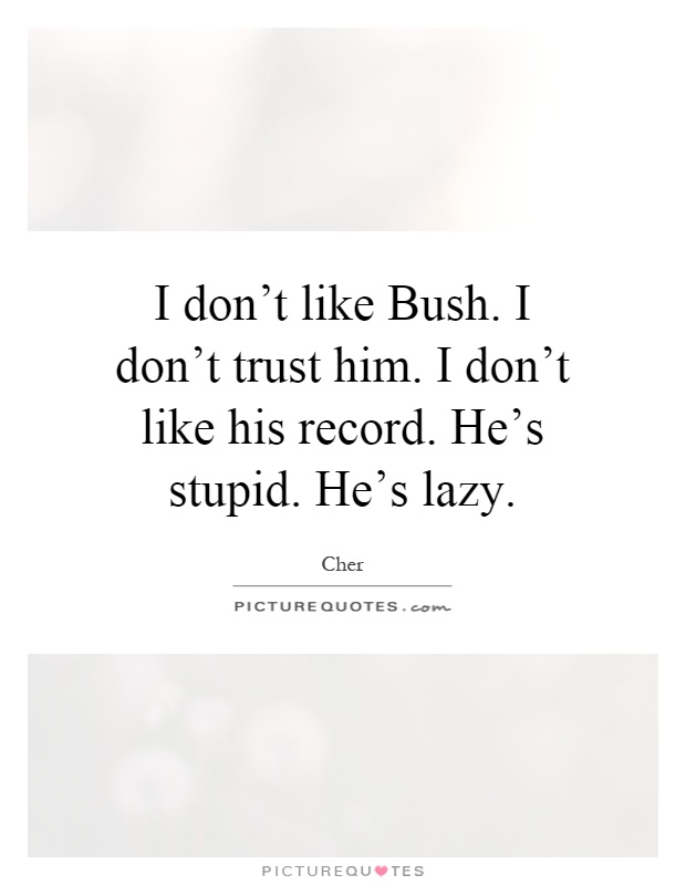 I don't like Bush. I don't trust him. I don't like his record. He's stupid. He's lazy Picture Quote #1