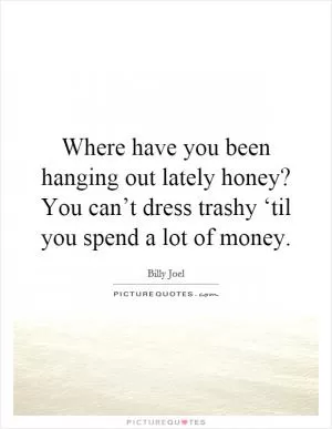Where have you been hanging out lately honey? You can’t dress trashy ‘til you spend a lot of money Picture Quote #1