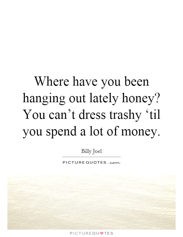 Where have you been hanging out lately honey? You can't dress trashy ‘til you spend a lot of money Picture Quote #1