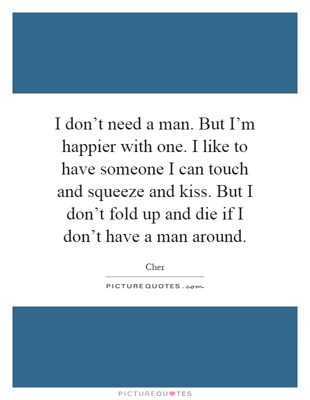 I don't need a man. But I'm happier with one. I like to have someone I can touch and squeeze and kiss. But I don't fold up and die if I don't have a man around Picture Quote #1