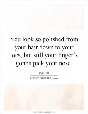 You look so polished from your hair down to your toes, but still your finger’s gonna pick your nose Picture Quote #1