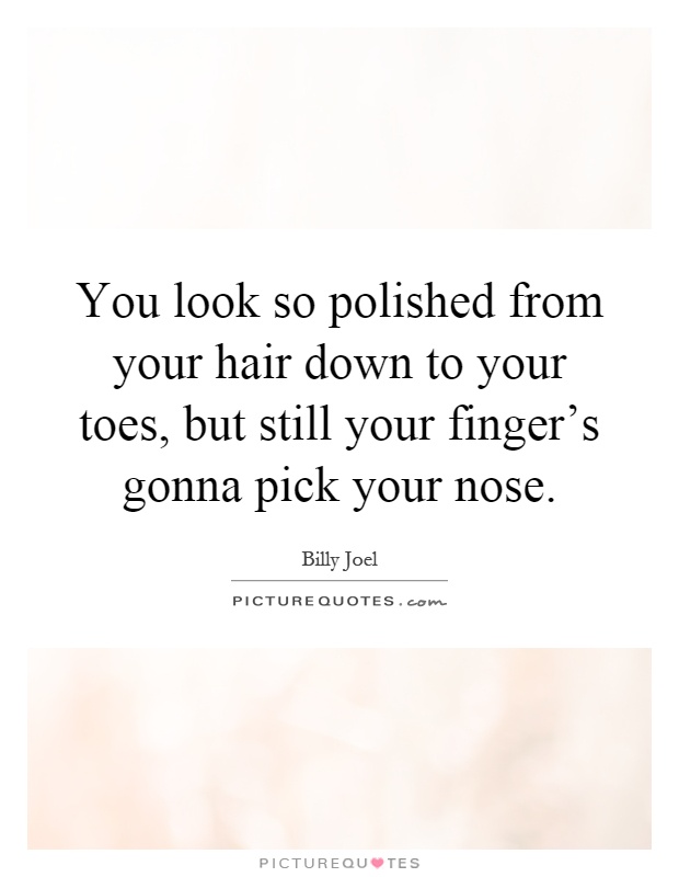 You look so polished from your hair down to your toes, but still your finger's gonna pick your nose Picture Quote #1