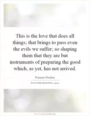 This is the love that does all things; that brings to pass even the evils we suffer; so shaping them that they are but instruments of preparing the good which, as yet, has not arrived Picture Quote #1