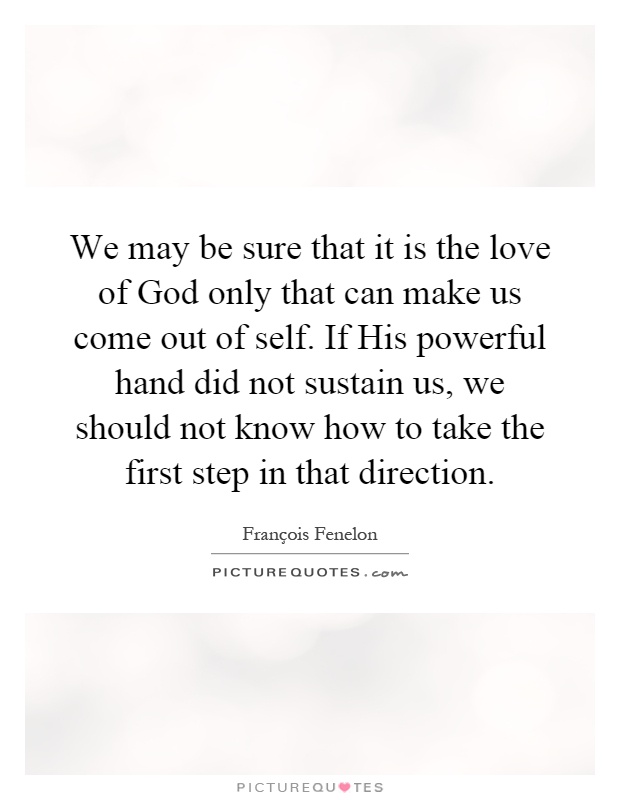 We may be sure that it is the love of God only that can make us come out of self. If His powerful hand did not sustain us, we should not know how to take the first step in that direction Picture Quote #1