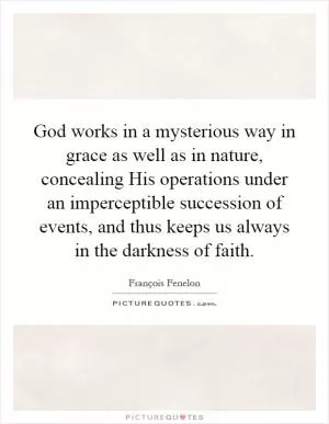 God works in a mysterious way in grace as well as in nature, concealing His operations under an imperceptible succession of events, and thus keeps us always in the darkness of faith Picture Quote #1