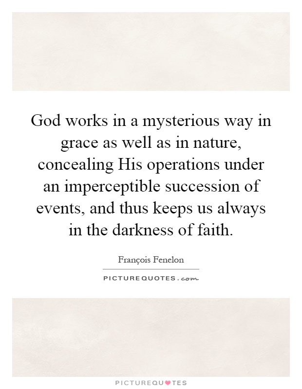 God works in a mysterious way in grace as well as in nature, concealing His operations under an imperceptible succession of events, and thus keeps us always in the darkness of faith Picture Quote #1