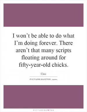 I won’t be able to do what I’m doing forever. There aren’t that many scripts floating around for fifty-year-old chicks Picture Quote #1
