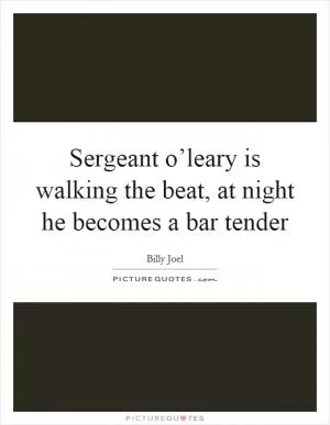 Sergeant o’leary is walking the beat, at night he becomes a bar tender Picture Quote #1
