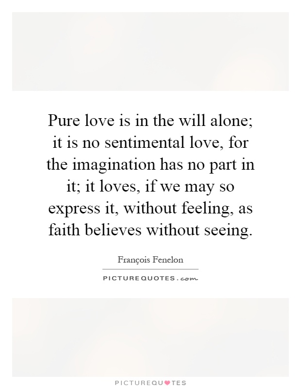 Pure love is in the will alone; it is no sentimental love, for the imagination has no part in it; it loves, if we may so express it, without feeling, as faith believes without seeing Picture Quote #1