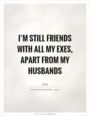 I’m still friends with all my exes, apart from my husbands Picture Quote #1