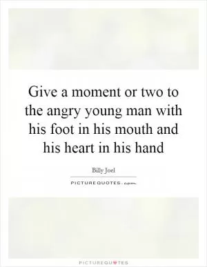 Give a moment or two to the angry young man with his foot in his mouth and his heart in his hand Picture Quote #1