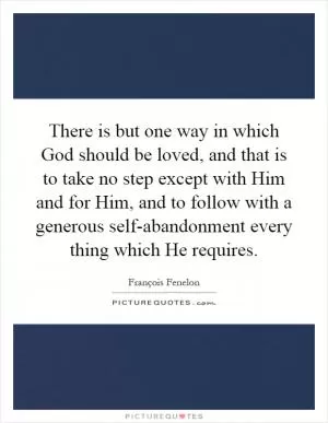 There is but one way in which God should be loved, and that is to take no step except with Him and for Him, and to follow with a generous self-abandonment every thing which He requires Picture Quote #1