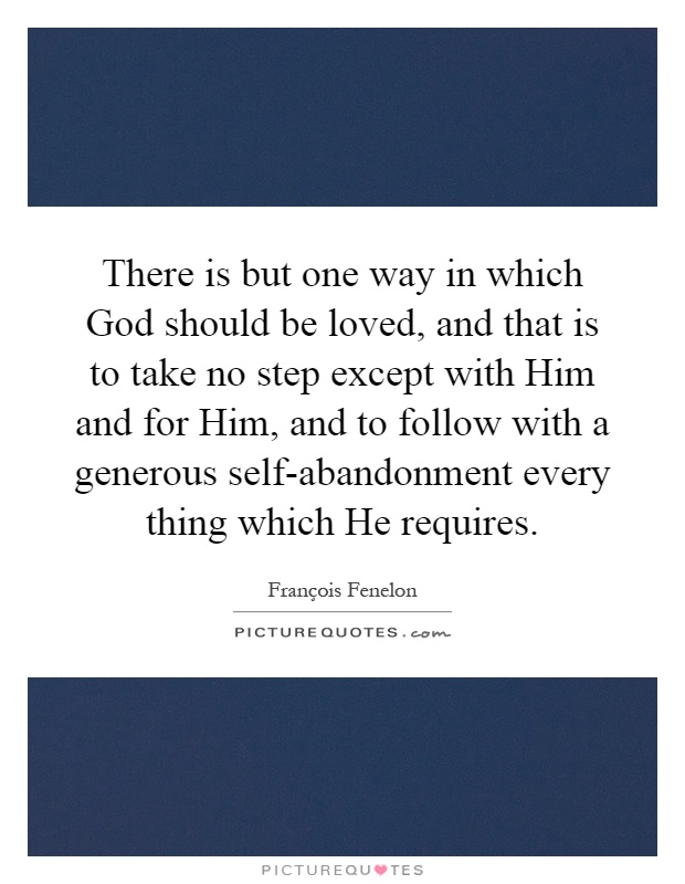 There is but one way in which God should be loved, and that is to take no step except with Him and for Him, and to follow with a generous self-abandonment every thing which He requires Picture Quote #1