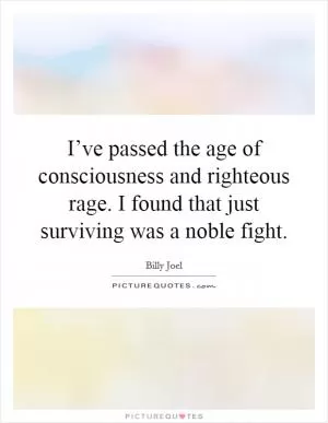 I’ve passed the age of consciousness and righteous rage. I found that just surviving was a noble fight Picture Quote #1
