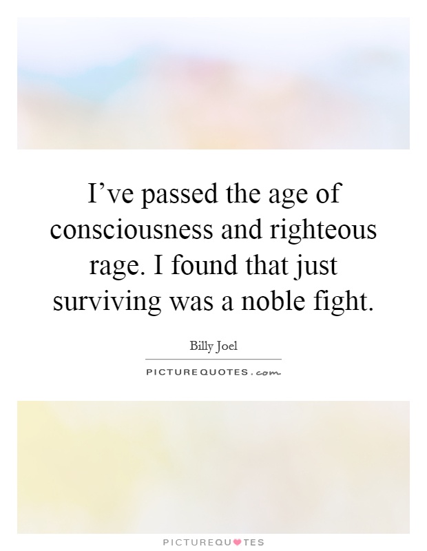 I've passed the age of consciousness and righteous rage. I found that just surviving was a noble fight Picture Quote #1