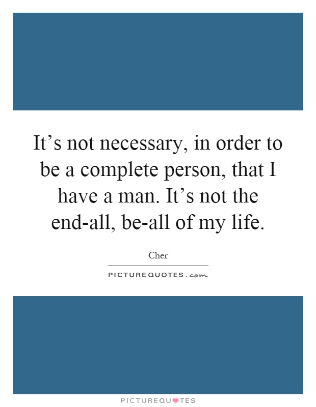 It's not necessary, in order to be a complete person, that I have a man. It's not the end-all, be-all of my life Picture Quote #1