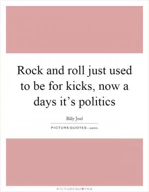 Rock and roll just used to be for kicks, now a days it’s politics Picture Quote #1