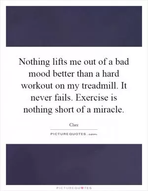 Nothing lifts me out of a bad mood better than a hard workout on my treadmill. It never fails. Exercise is nothing short of a miracle Picture Quote #1