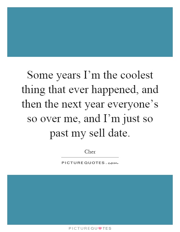 Some years I'm the coolest thing that ever happened, and then the next year everyone's so over me, and I'm just so past my sell date Picture Quote #1