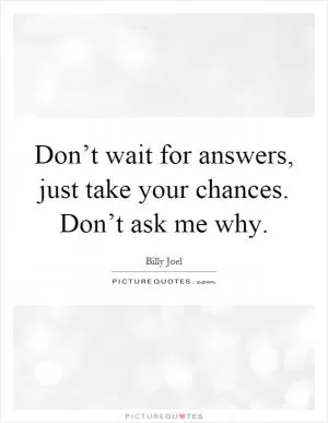 Don’t wait for answers, just take your chances. Don’t ask me why Picture Quote #1