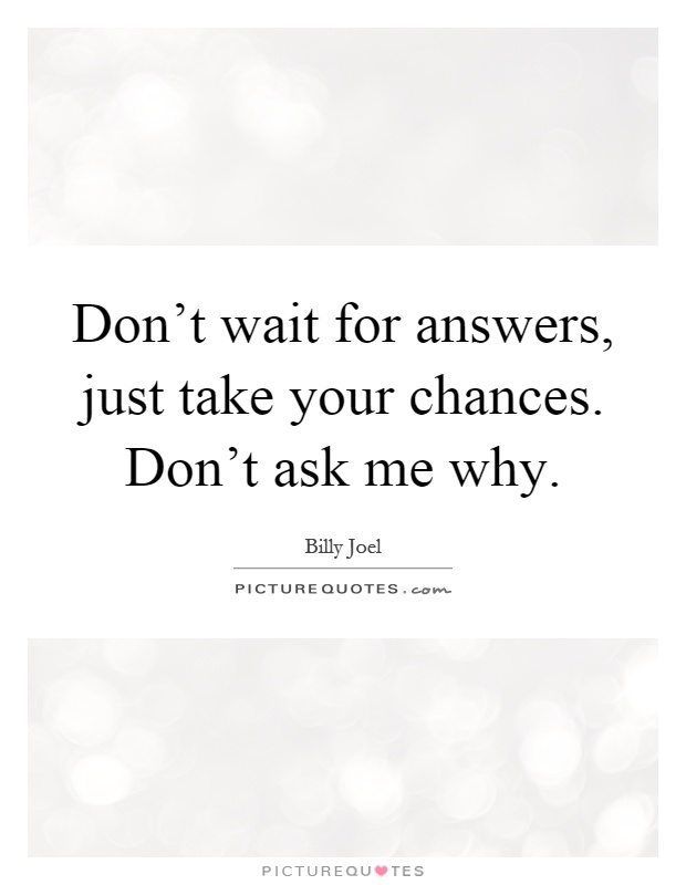 Don't wait for answers, just take your chances. Don't ask me why Picture Quote #1