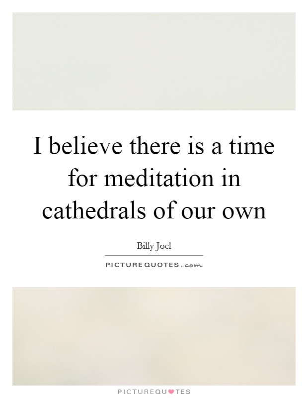 I believe there is a time for meditation in cathedrals of our own Picture Quote #1