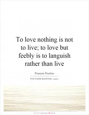 To love nothing is not to live; to love but feebly is to languish rather than live Picture Quote #1