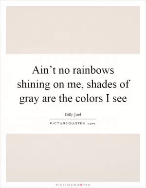 Ain’t no rainbows shining on me, shades of gray are the colors I see Picture Quote #1