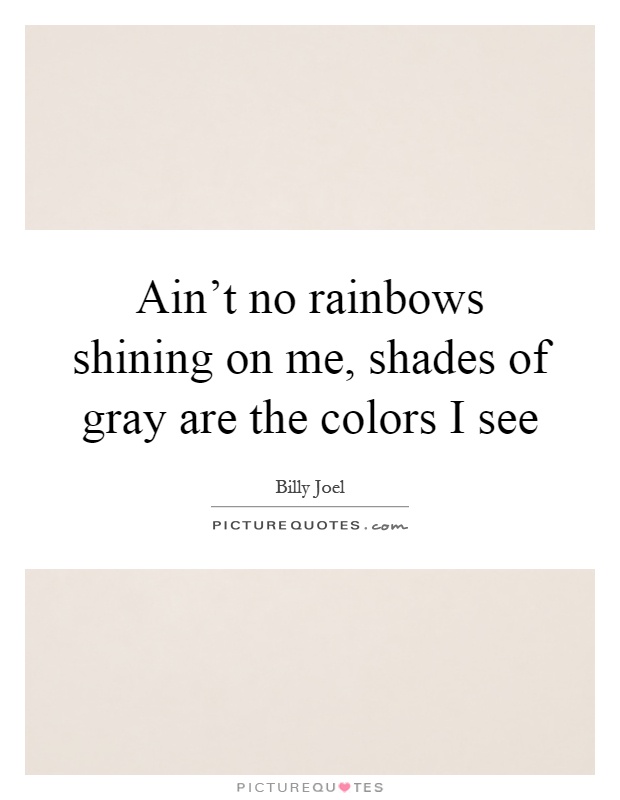 Ain't no rainbows shining on me, shades of gray are the colors I see Picture Quote #1