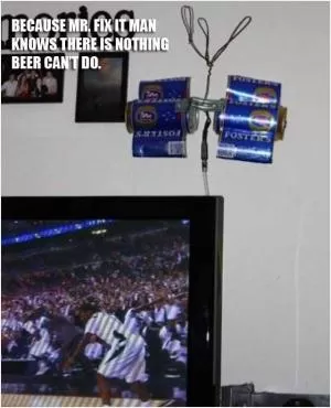 Because Mr. Fix It Man knows there is nothing beer can’t do Picture Quote #1