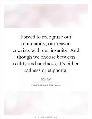 Forced to recognize our inhumanity, our reason coexists with our insanity. And though we choose between reality and madness, it’s either sadness or euphoria Picture Quote #1