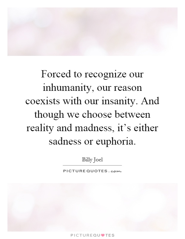 Forced to recognize our inhumanity, our reason coexists with our insanity. And though we choose between reality and madness, it's either sadness or euphoria Picture Quote #1