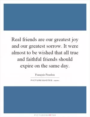 Real friends are our greatest joy and our greatest sorrow. It were almost to be wished that all true and faithful friends should expire on the same day Picture Quote #1