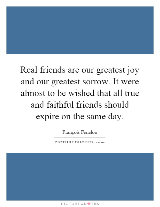 Real friends are our greatest joy and our greatest sorrow. It were almost to be wished that all true and faithful friends should expire on the same day Picture Quote #1