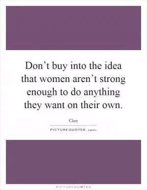 Don’t buy into the idea that women aren’t strong enough to do anything they want on their own Picture Quote #1