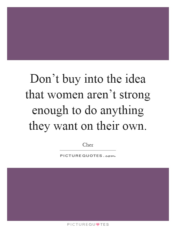 Don't buy into the idea that women aren't strong enough to do anything they want on their own Picture Quote #1
