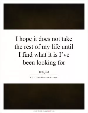 I hope it does not take the rest of my life until I find what it is I’ve been looking for Picture Quote #1